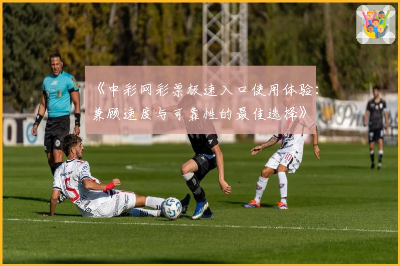 《中彩网彩票极速入口使用体验:兼顾速度与可靠性的最佳选择》