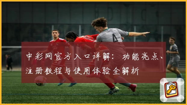 中彩网官方入口详解：功能亮点、注册教程与使用体验全解析