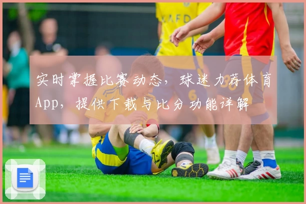 实时掌握比赛动态，球迷力荐体育App，提供下载与比分功能详解