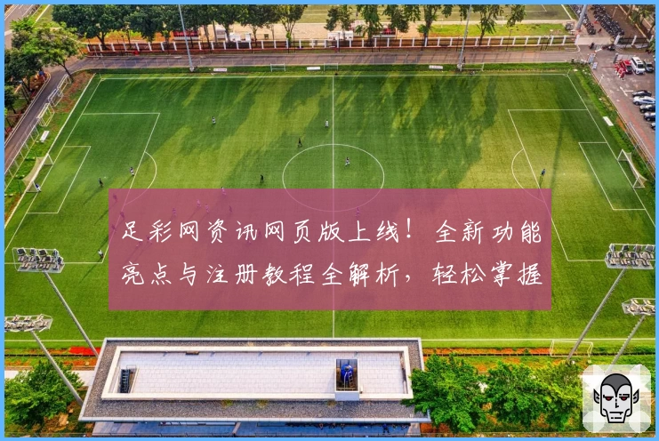 足彩网资讯网页版上线！全新功能亮点与注册教程全解析，轻松掌握赛事动态