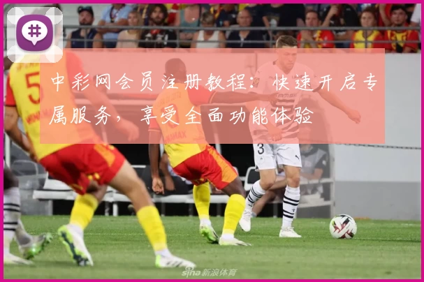 中彩网会员注册教程:快速开启专属服务,享受全面功能体验