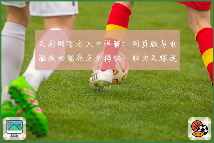 足彩网官方入口详解：网页版与电脑版功能亮点全揭秘，助力足球迷畅享精彩赛事