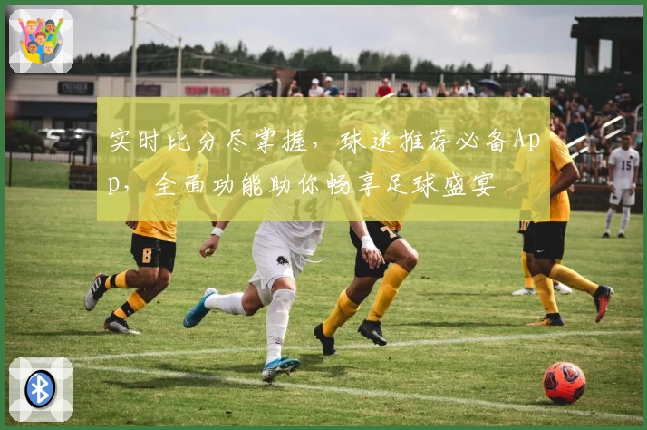 实时比分尽掌握，球迷推荐必备App，全面功能助你畅享足球盛宴