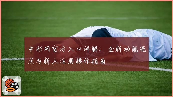 中彩网官方入口详解：全新功能亮点与新人注册操作指南