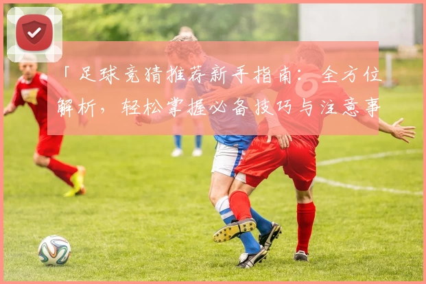 「足球竞猜推荐新手指南：全方位解析，轻松掌握必备技巧与注意事项」