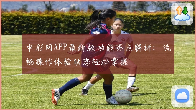 中彩网APP最新版功能亮点解析：流畅操作体验助您轻松掌握