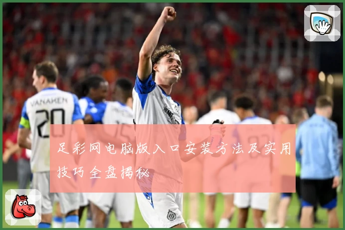 足彩网电脑版入口安装方法及实用技巧全盘揭秘