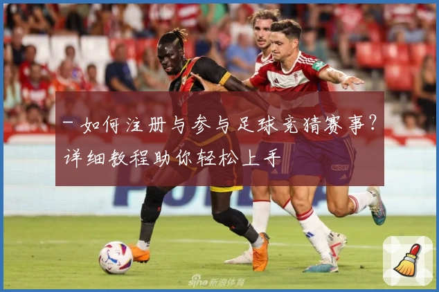 - 如何注册与参与足球竞猜赛事？详细教程助你轻松上手
